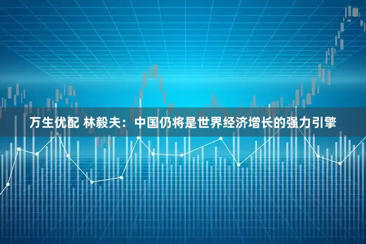万生优配 林毅夫：中国仍将是世界经济增长的强力引擎