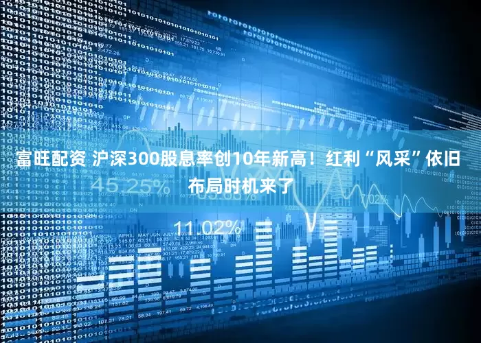 富旺配资 沪深300股息率创10年新高！红利“风采”依旧 布局时机来了