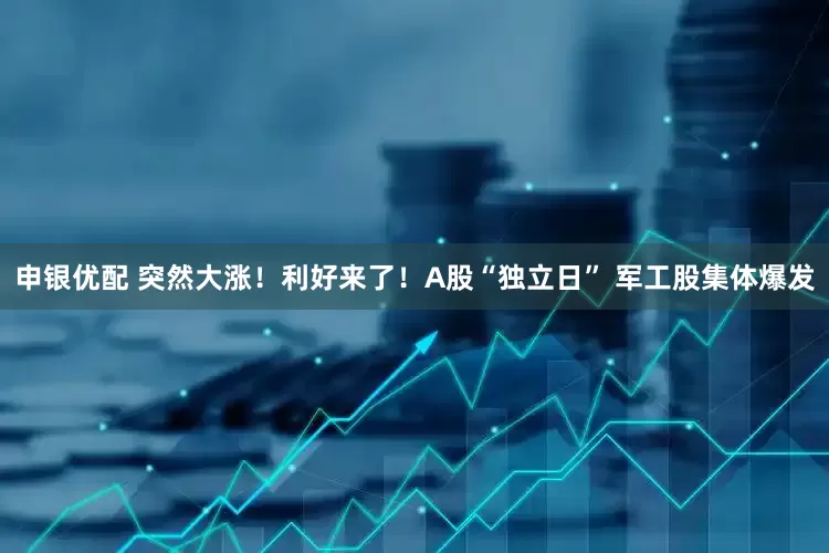 申银优配 突然大涨！利好来了！A股“独立日” 军工股集体爆发