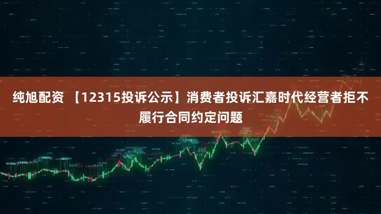 纯旭配资 【12315投诉公示】消费者投诉汇嘉时代经营者拒不履行合同约定问题