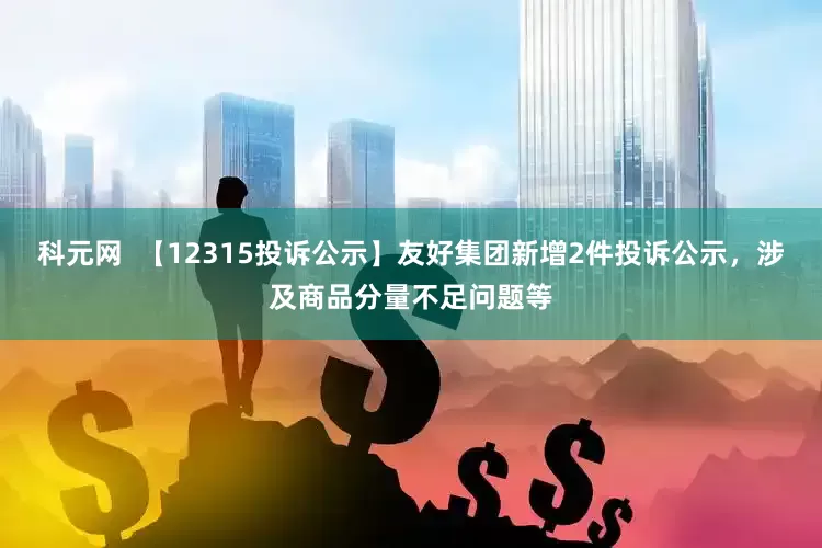 科元网  【12315投诉公示】友好集团新增2件投诉公示，涉及商品分量不足问题等