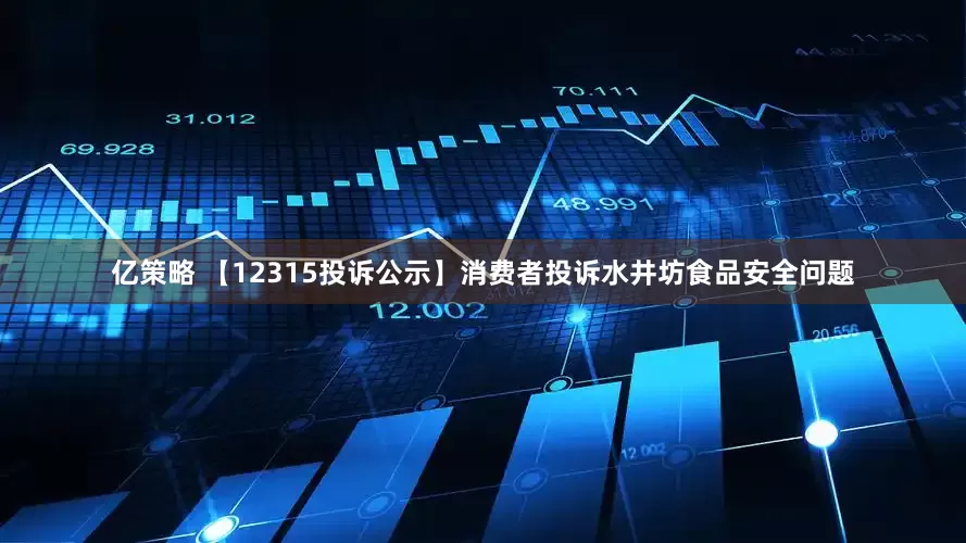 亿策略 【12315投诉公示】消费者投诉水井坊食品安全问题