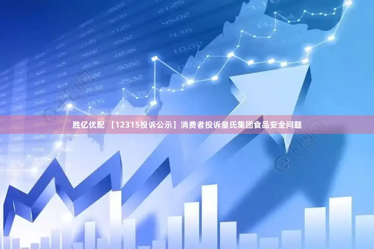胜亿优配 【12315投诉公示】消费者投诉皇氏集团食品安全问题
