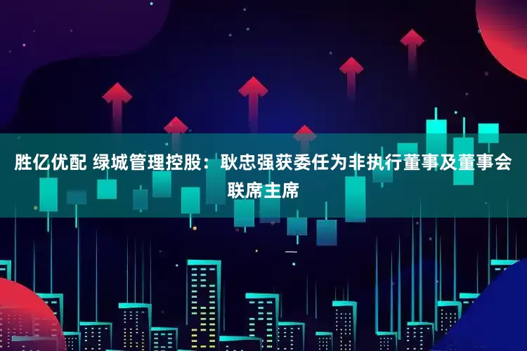 胜亿优配 绿城管理控股：耿忠强获委任为非执行董事及董事会联席主席