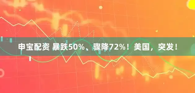 申宝配资 暴跌50%、骤降72%！美国，突发！