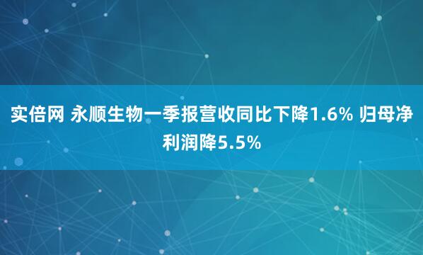 实倍网 永顺生物一季报营收同比下降1.6% 归母净利润降5.5%