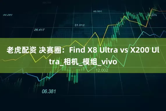 老虎配资 决赛圈：Find X8 Ultra vs X200 Ultra_相机_模组_vivo