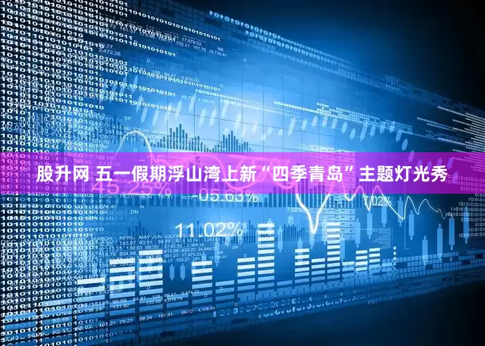 股升网 五一假期浮山湾上新“四季青岛”主题灯光秀