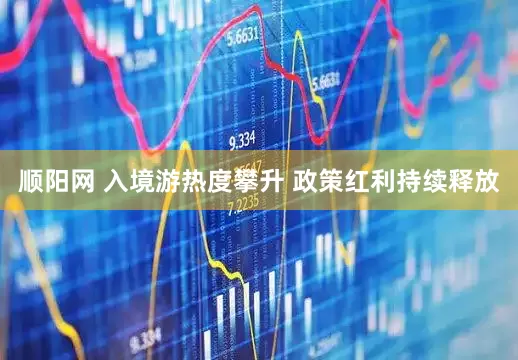顺阳网 入境游热度攀升 政策红利持续释放