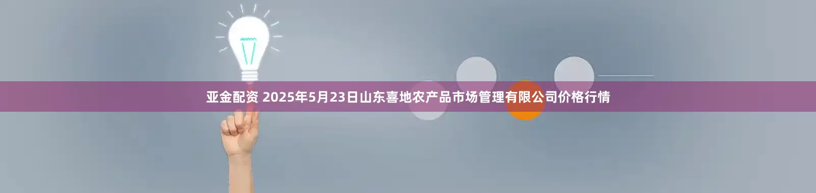 亚金配资 2025年5月23日山东喜地农产品市场管理有限公司价格行情