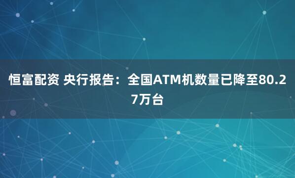 恒富配资 央行报告：全国ATM机数量已降至80.27万台