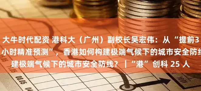 大牛时代配资 港科大（广州）副校长吴宏伟：从 “提前3 小时预警” 到 “提前6 小时精准预测”，香港如何构建极端气候下的城市安全防线？｜“港” 创科 25 人