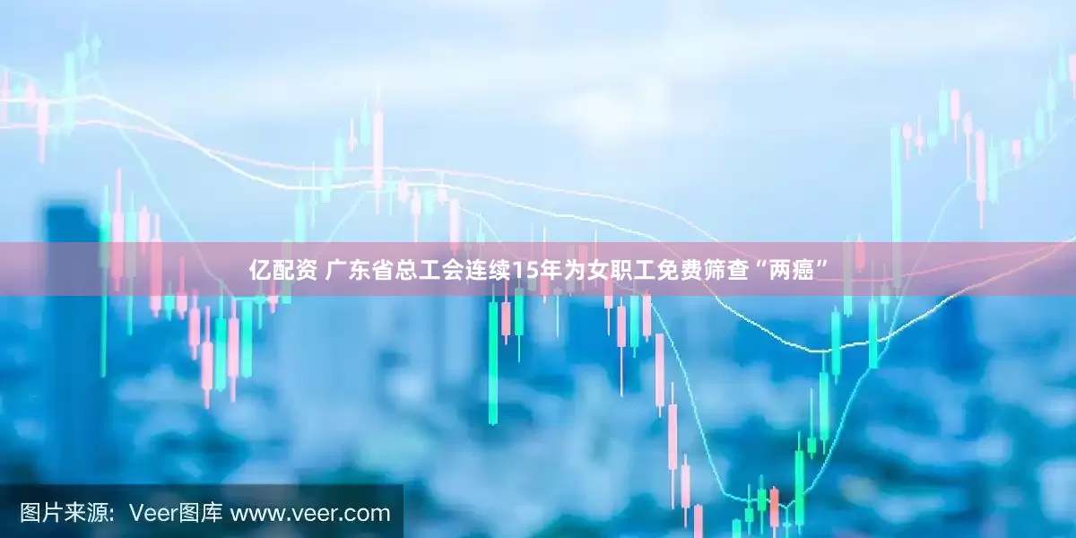 亿配资 广东省总工会连续15年为女职工免费筛查“两癌”