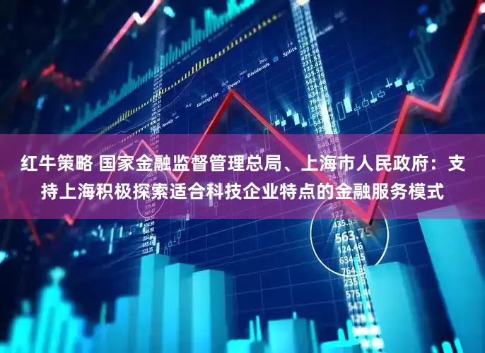 红牛策略 国家金融监督管理总局、上海市人民政府：支持上海积极探索适合科技企业特点的金融服务模式