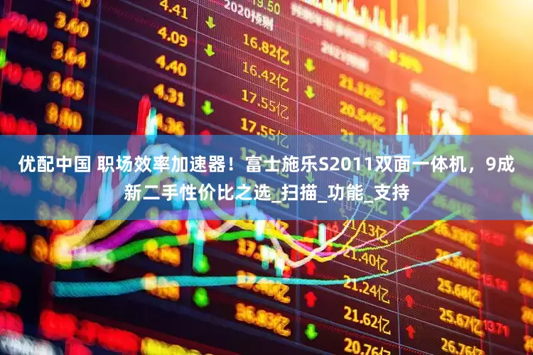 优配中国 职场效率加速器！富士施乐S2011双面一体机，9成新二手性价比之选_扫描_功能_支持