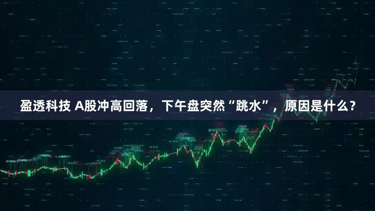 盈透科技 A股冲高回落，下午盘突然“跳水”，原因是什么？