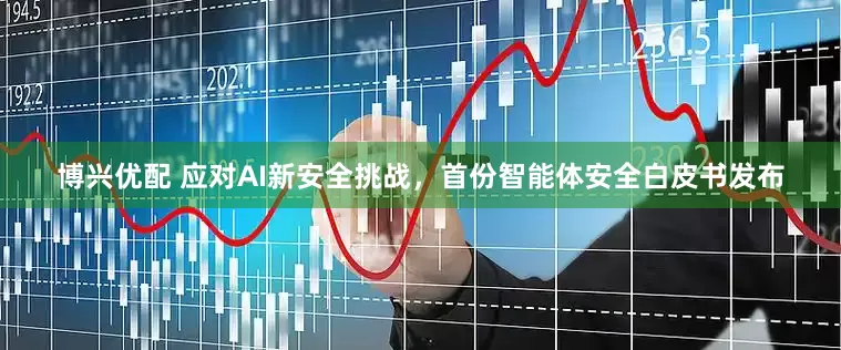博兴优配 应对AI新安全挑战，首份智能体安全白皮书发布