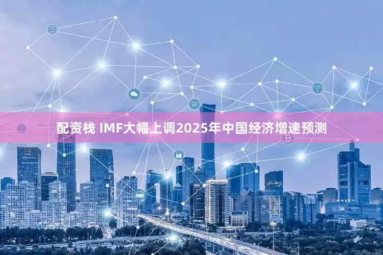 配资栈 IMF大幅上调2025年中国经济增速预测