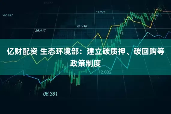 亿财配资 生态环境部：建立碳质押、碳回购等政策制度