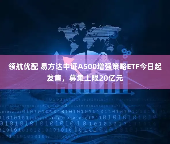 领航优配 易方达中证A500增强策略ETF今日起发售，募集上限20亿元