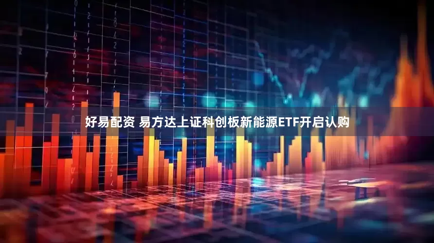 好易配资 易方达上证科创板新能源ETF开启认购