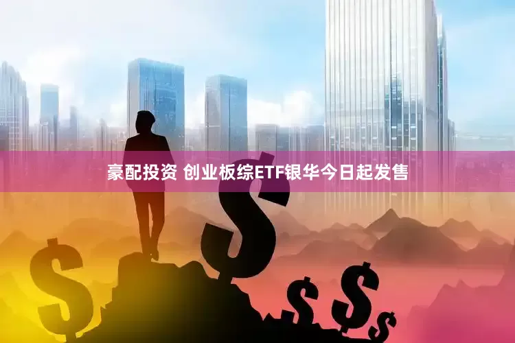豪配投资 创业板综ETF银华今日起发售