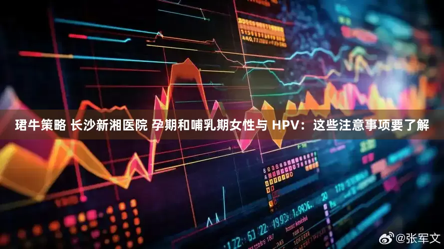 珺牛策略 长沙新湘医院 孕期和哺乳期女性与 HPV：这些注意事项要了解