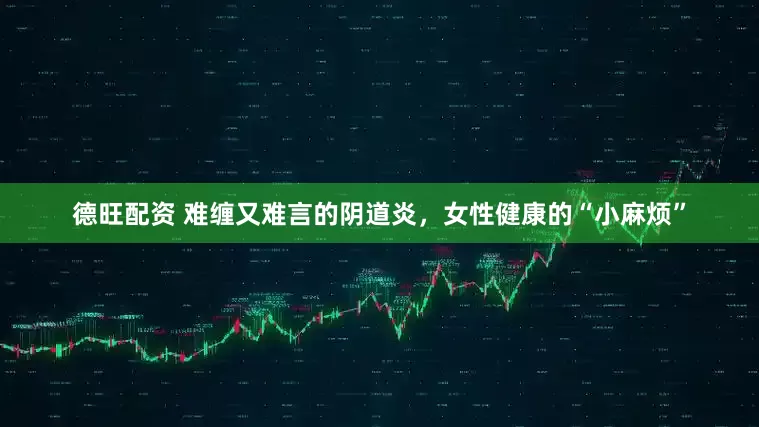 德旺配资 难缠又难言的阴道炎，女性健康的“小麻烦”