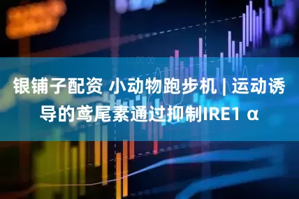 银铺子配资 小动物跑步机 | 运动诱导的鸢尾素通过抑制IRE1 α