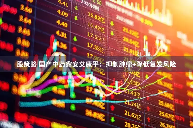 股策略 国产中药鑫安艾康平：抑制肿瘤+降低复发风险