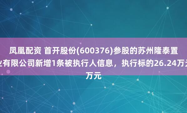 凤凰配资 首开股份(600376)参股的苏州隆泰置业有限公司新增1条被执行人信息，执行标的26.24万元