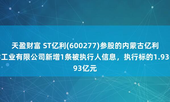 天盈财富 ST亿利(600277)参股的内蒙古亿利化学工业有限公司新增1条被执行人信息，执行标的1.93亿元