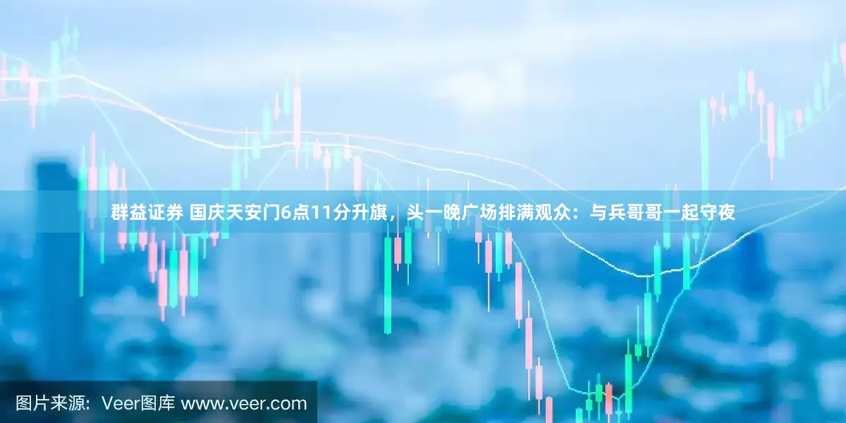 群益证券 国庆天安门6点11分升旗，头一晚广场排满观众：与兵哥哥一起守夜
