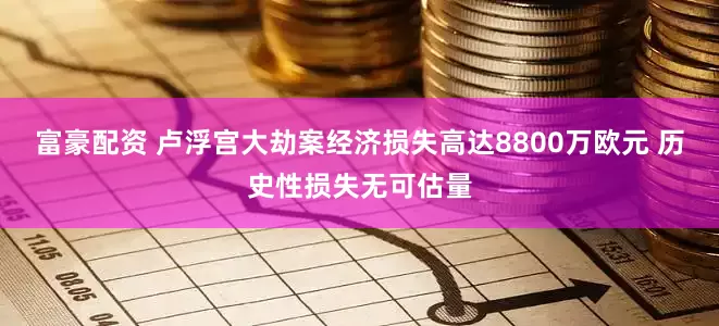 富豪配资 卢浮宫大劫案经济损失高达8800万欧元 历史性损失无可估量