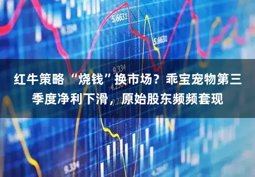 红牛策略 “烧钱”换市场？乖宝宠物第三季度净利下滑，原始股东频频套现