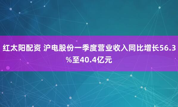红太阳配资 沪电股份一季度营业收入同比增长56.3%至40.4亿元