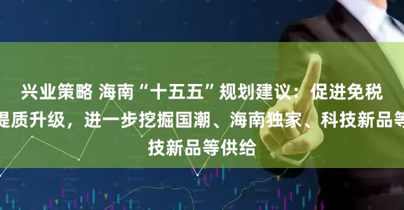 兴业策略 海南“十五五”规划建议：促进免税购物提质升级，进一步挖掘国潮、海南独家、科技新品等供给