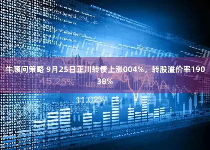 牛顾问策略 9月25日正川转债上涨004%，转股溢价率19038%
