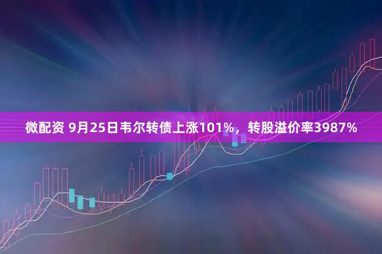 微配资 9月25日韦尔转债上涨101%，转股溢价率3987%