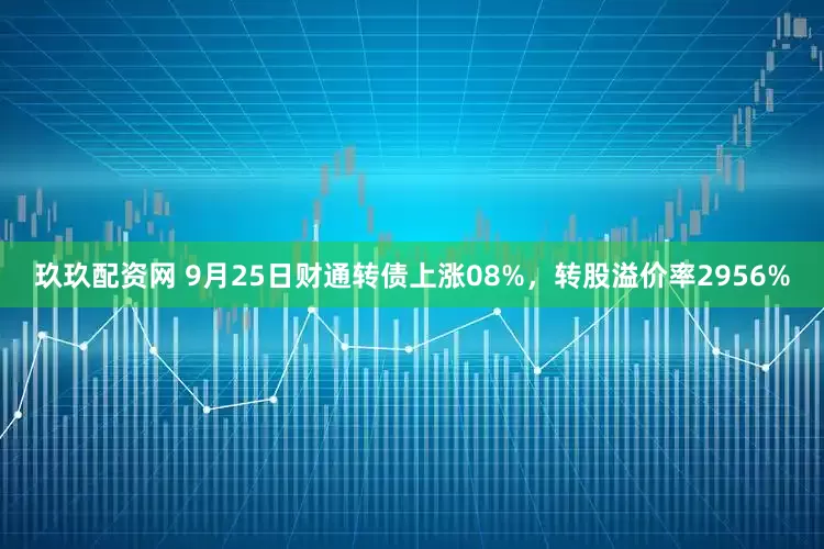玖玖配资网 9月25日财通转债上涨08%，转股溢价率2956%