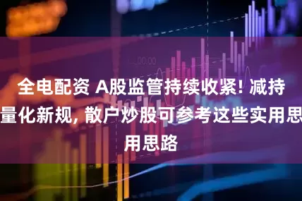 全电配资 A股监管持续收紧! 减持与量化新规, 散户炒股可参考这些实用思路