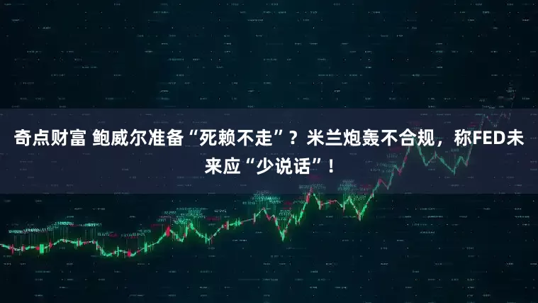奇点财富 鲍威尔准备“死赖不走”？米兰炮轰不合规，称FED未来应“少说话”！