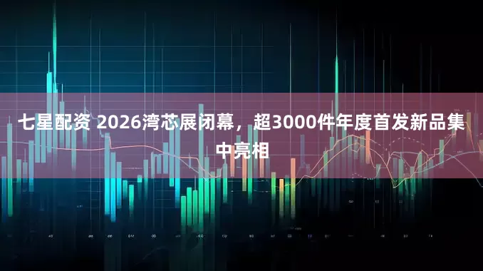 七星配资 2026湾芯展闭幕，超3000件年度首发新品集中亮相