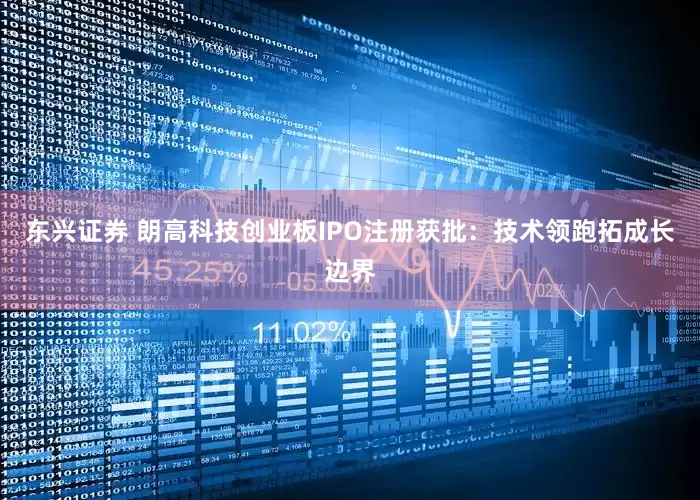 东兴证券 朗高科技创业板IPO注册获批：技术领跑拓成长边界