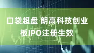 口袋超盘 朗高科技创业板IPO注册生效